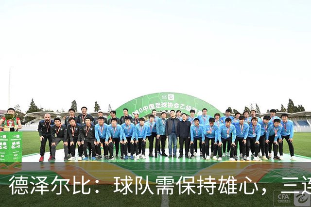 德泽尔比：球队需保持雄心，三连胜不足以满足期望