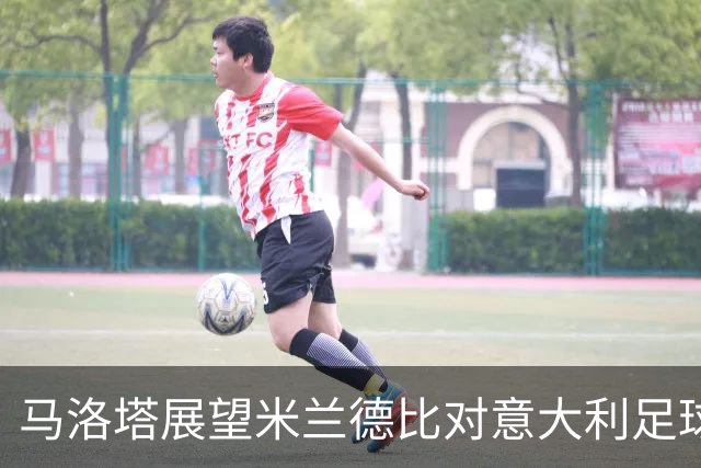 马洛塔展望米兰德比对意大利足球形象的积极影响